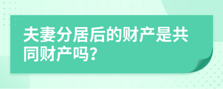 夫妻分居后的财产是共同财产吗？