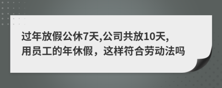 过年放假公休7天,公司共放10天,用员工的年休假，这样符合劳动法吗