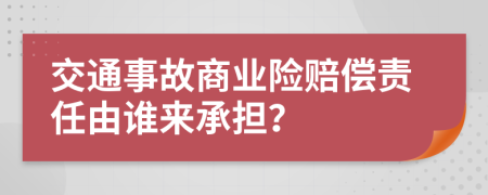 交通事故商业险赔偿责任由谁来承担？