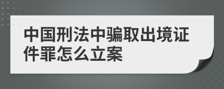 中国刑法中骗取出境证件罪怎么立案