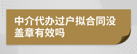 中介代办过户拟合同没盖章有效吗