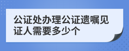 公证处办理公证遗嘱见证人需要多少个