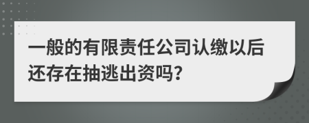 一般的有限责任公司认缴以后还存在抽逃出资吗？