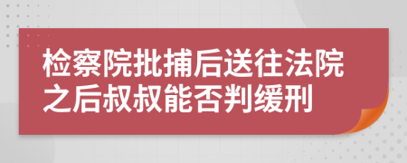 检察院批捕后送往法院之后叔叔能否判缓刑