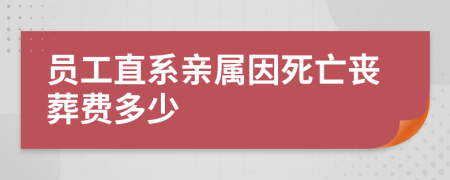 员工直系亲属因死亡丧葬费多少