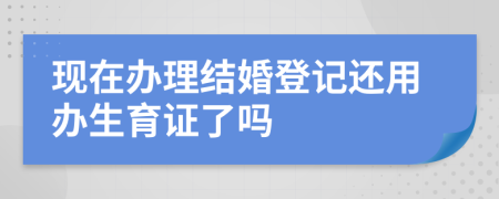 现在办理结婚登记还用办生育证了吗