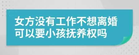 女方没有工作不想离婚可以要小孩抚养权吗