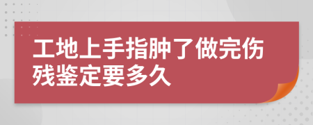 工地上手指肿了做完伤残鉴定要多久