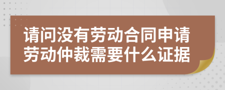 请问没有劳动合同申请劳动仲裁需要什么证据