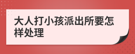 大人打小孩派出所要怎样处理