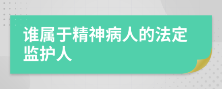 谁属于精神病人的法定监护人