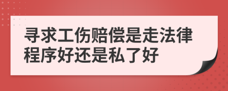 寻求工伤赔偿是走法律程序好还是私了好