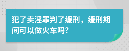 犯了卖淫罪判了缓刑，缓刑期间可以做火车吗？