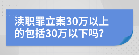 渎职罪立案30万以上的包括30万以下吗？