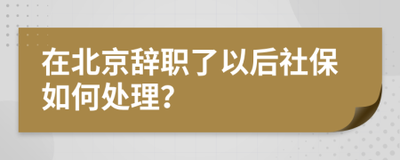 在北京辞职了以后社保如何处理？