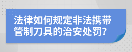 法律如何规定非法携带管制刀具的治安处罚？