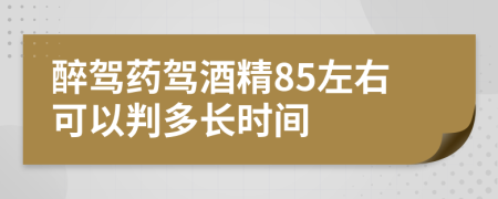 醉驾药驾酒精85左右可以判多长时间