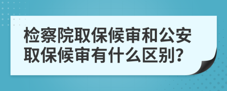 检察院取保候审和公安取保候审有什么区别？