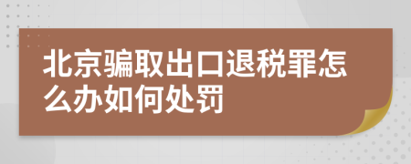 北京骗取出口退税罪怎么办如何处罚