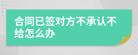 合同已签对方不承认不给怎么办