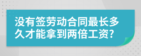 没有签劳动合同最长多久才能拿到两倍工资?