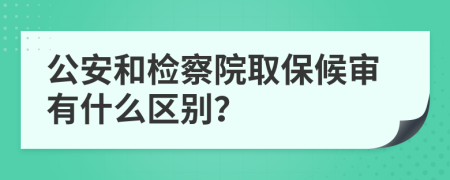 公安和检察院取保候审有什么区别？