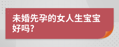 未婚先孕的女人生宝宝好吗?