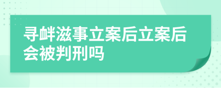 寻衅滋事立案后立案后会被判刑吗