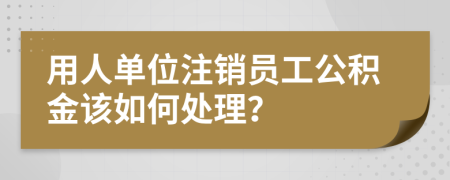 用人单位注销员工公积金该如何处理？