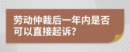 劳动仲裁后一年内是否可以直接起诉？