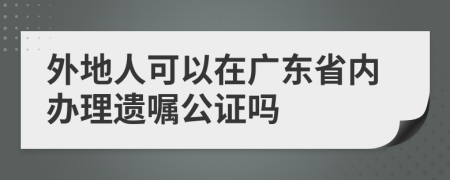 外地人可以在广东省内办理遗嘱公证吗