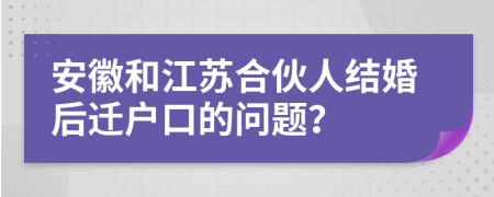 安徽和江苏合伙人结婚后迁户口的问题？