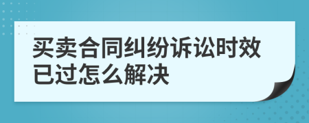 买卖合同纠纷诉讼时效已过怎么解决