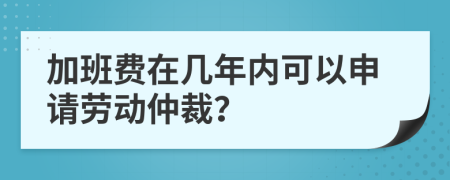加班费在几年内可以申请劳动仲裁？