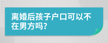 离婚后孩子户口可以不在男方吗？