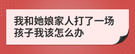 我和她娘家人打了一场孩子我该怎么办