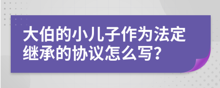 大伯的小儿子作为法定继承的协议怎么写？