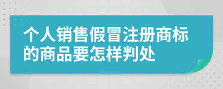 个人销售假冒注册商标的商品要怎样判处