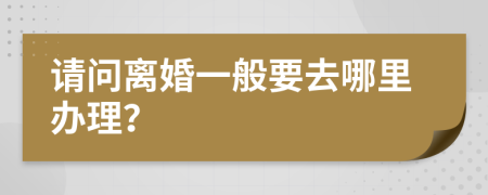 请问离婚一般要去哪里办理？