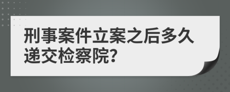 刑事案件立案之后多久递交检察院？