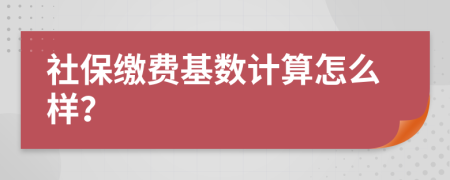 社保缴费基数计算怎么样？