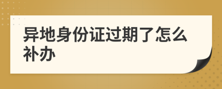 异地身份证过期了怎么补办