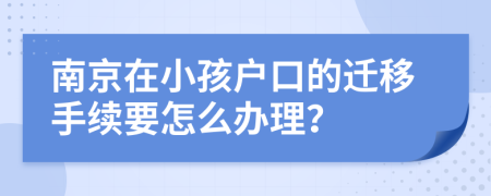 南京在小孩户口的迁移手续要怎么办理？