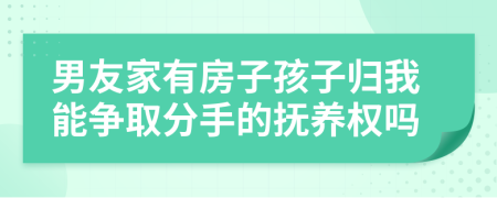 男友家有房子孩子归我能争取分手的抚养权吗
