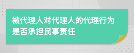 被代理人对代理人的代理行为是否承担民事责任