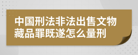 中国刑法非法出售文物藏品罪既遂怎么量刑