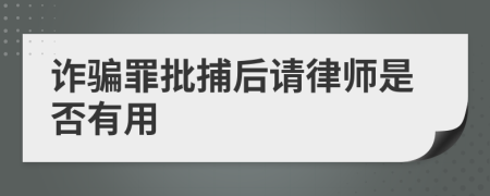 诈骗罪批捕后请律师是否有用