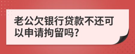 老公欠银行贷款不还可以申请拘留吗?