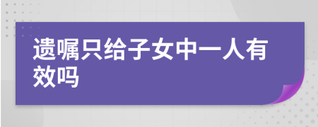 遗嘱只给子女中一人有效吗