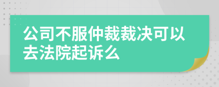 公司不服仲裁裁决可以去法院起诉么